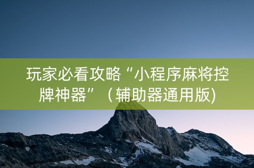 玩家必看攻略“小程序麻将控牌神器”（辅助器通用版)