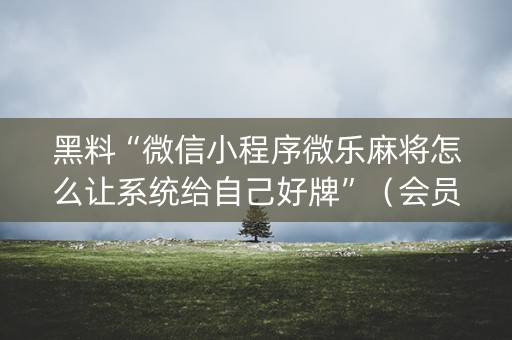 黑料“微信小程序微乐麻将怎么让系统给自己好牌”（会员会提高胜率吗)