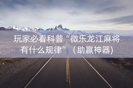 玩家必看科普“微乐龙江麻将有什么规律”（助赢神器)