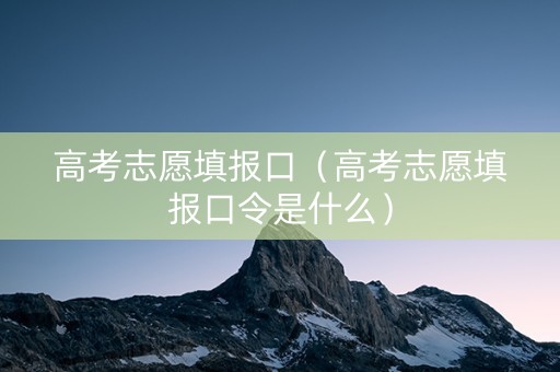 高考志愿填报口（高考志愿填报口令是什么）