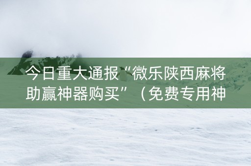 今日重大通报“微乐陕西麻将助赢神器购买”（免费专用神器)