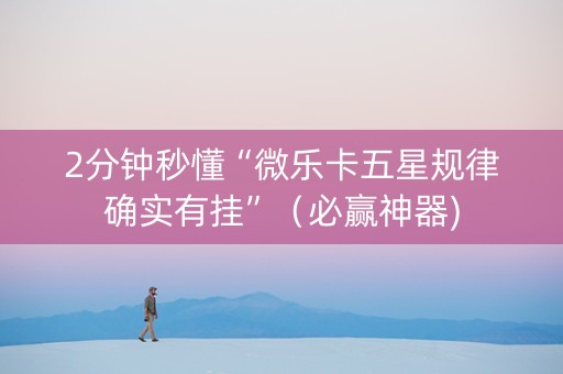 2分钟秒懂“微乐卡五星规律确实有挂”（必赢神器)
