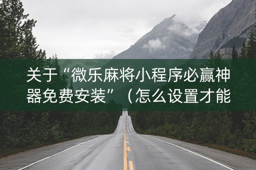 关于“微乐麻将小程序必赢神器免费安装”（怎么设置才能赢)