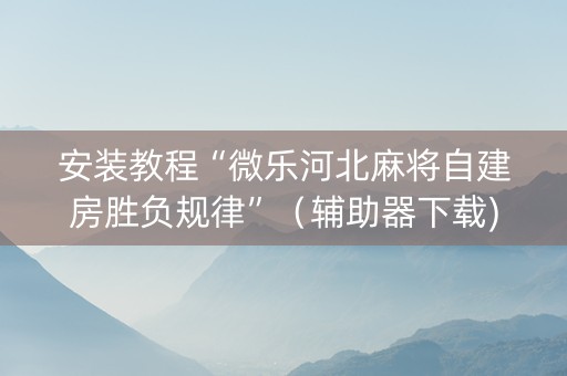 安装教程“微乐河北麻将自建房胜负规律”（辅助器下载)