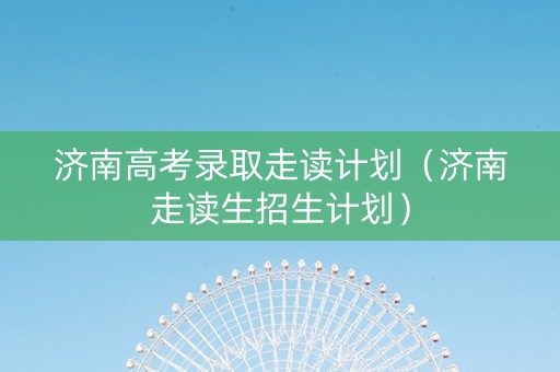 济南高考录取走读计划（济南走读生招生计划）