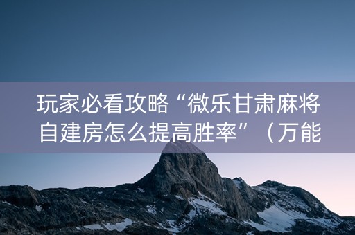 玩家必看攻略“微乐甘肃麻将自建房怎么提高胜率”（万能开挂神器)