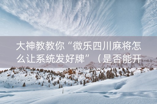 大神教教你“微乐四川麻将怎么让系统发好牌”（是否能开挂)