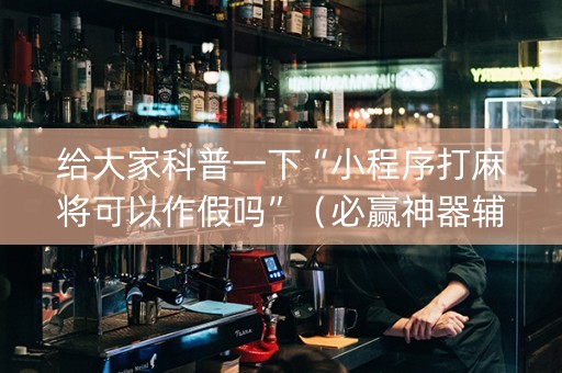 给大家科普一下“小程序打麻将可以作假吗”（必赢神器辅助器)