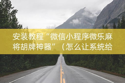安装教程“微信小程序微乐麻将胡牌神器”（怎么让系统给你发好牌)
