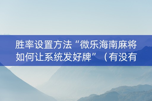 胜率设置方法“微乐海南麻将如何让系统发好牌”（有没有猫腻)
