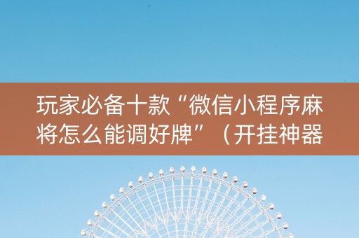 玩家必备十款“微信小程序麻将怎么能调好牌”（开挂神器下载)