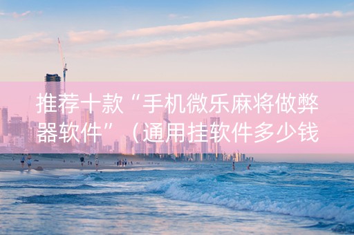 推荐十款“手机微乐麻将做弊器软件”（通用挂软件多少钱)