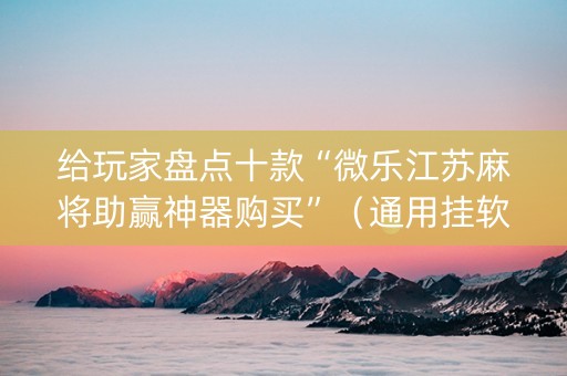 给玩家盘点十款“微乐江苏麻将助赢神器购买”（通用挂软件多少钱)