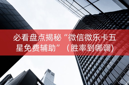 必看盘点揭秘“微信微乐卡五星免费辅助”（胜率到哪调)