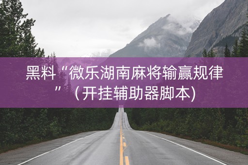 黑料“微乐湖南麻将输赢规律”（开挂辅助器脚本)