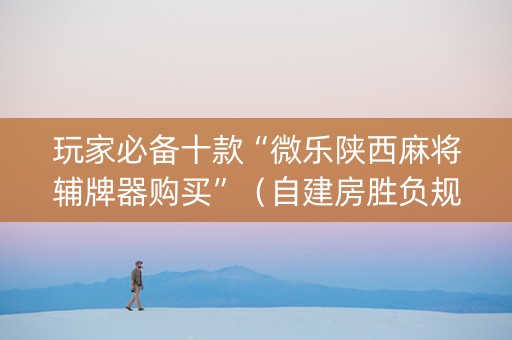 玩家必备十款“微乐陕西麻将辅牌器购买”（自建房胜负规律)