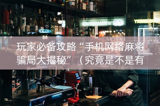 玩家必备攻略“手机网络麻将骗局大揭秘”（究竟是不是有挂)