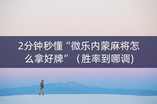 2分钟秒懂“微乐内蒙麻将怎么拿好牌”（胜率到哪调)