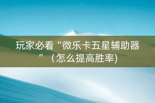 玩家必看“微乐卡五星辅助器”（怎么提高胜率)