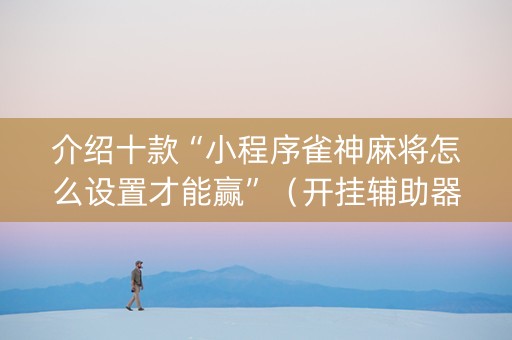 介绍十款“小程序雀神麻将怎么设置才能赢”（开挂辅助器插件)