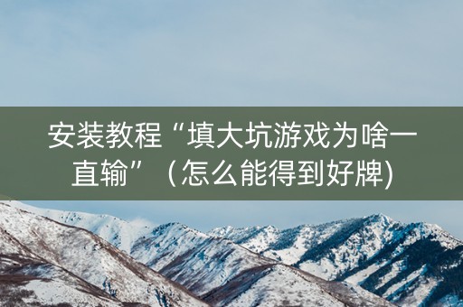 安装教程“填大坑游戏为啥一直输”（怎么能得到好牌)