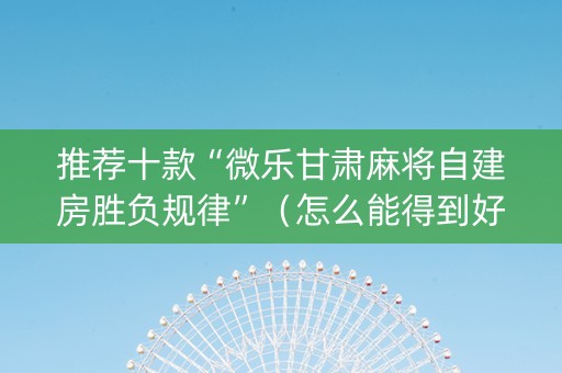 推荐十款“微乐甘肃麻将自建房胜负规律”（怎么能得到好牌)