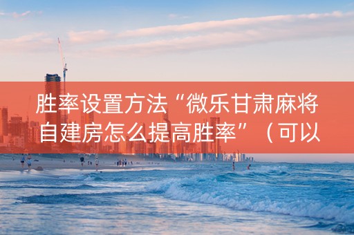 胜率设置方法“微乐甘肃麻将自建房怎么提高胜率”（可以设置输赢吗)