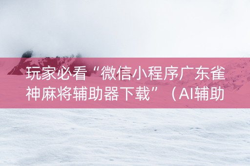 玩家必看“微信小程序广东雀神麻将辅助器下载”（AI辅助胡牌规则)
