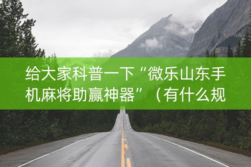 给大家科普一下“微乐山东手机麻将助赢神器”（有什么规律)