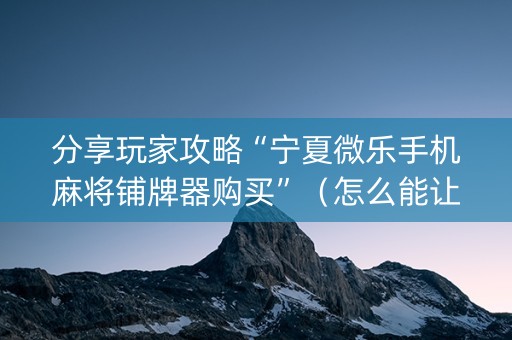 分享玩家攻略“宁夏微乐手机麻将铺牌器购买”（怎么能让牌好一点)