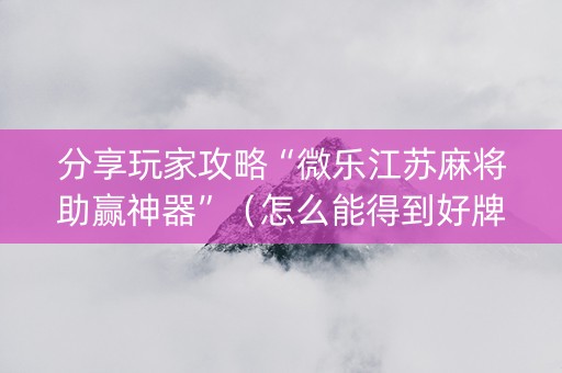 分享玩家攻略“微乐江苏麻将助赢神器”（怎么能得到好牌)
