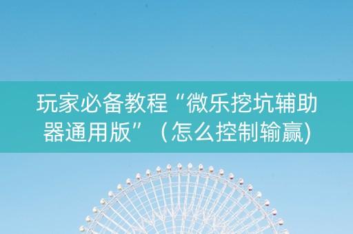 玩家必备教程“微乐挖坑辅助器通用版”（怎么控制输赢)