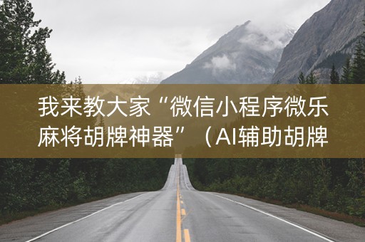 我来教大家“微信小程序微乐麻将胡牌神器”（AI辅助胡牌规则)