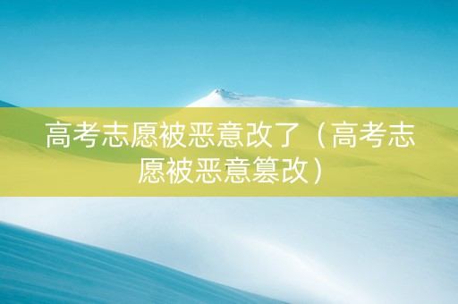 高考志愿被恶意改了（高考志愿被恶意篡改）
