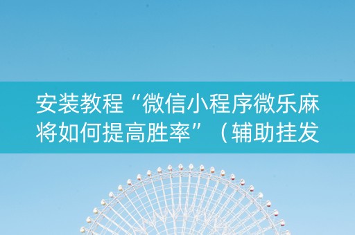 安装教程“微信小程序微乐麻将如何提高胜率”（辅助挂发牌规律)