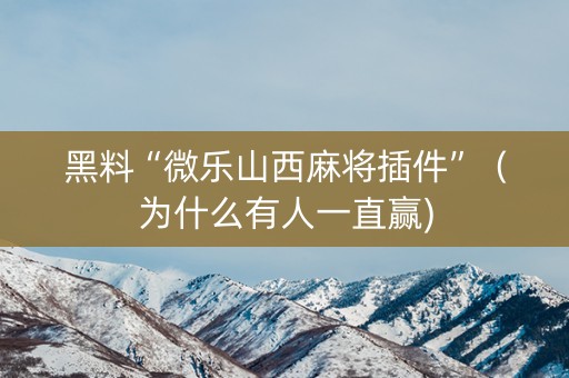 黑料“微乐山西麻将插件”（为什么有人一直赢)