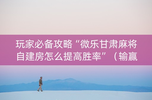 玩家必备攻略“微乐甘肃麻将自建房怎么提高胜率”（输赢规律)