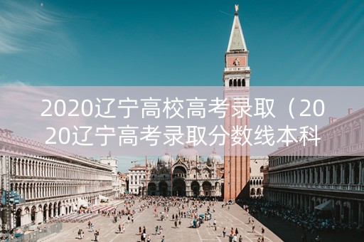 2020辽宁高校高考录取（2020辽宁高考录取分数线本科分数线）