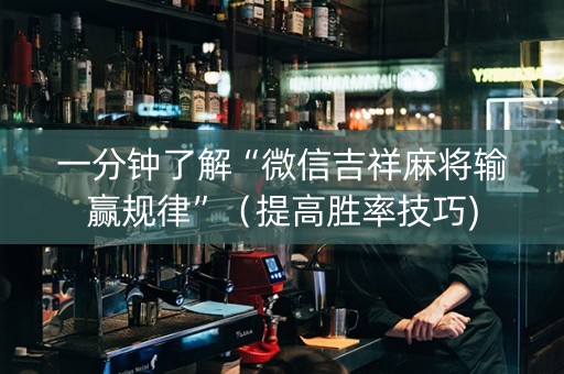 一分钟了解“微信吉祥麻将输赢规律”（提高胜率技巧)