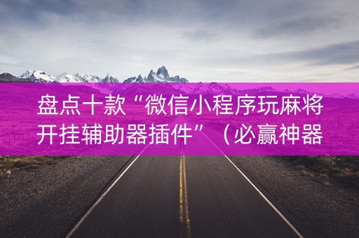 盘点十款“微信小程序玩麻将开挂辅助器插件”（必赢神器辅助器)