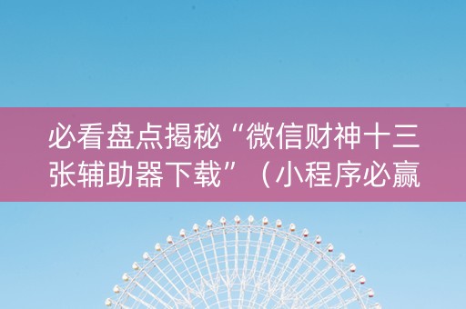 必看盘点揭秘“微信财神十三张辅助器下载”（小程序必赢神器)