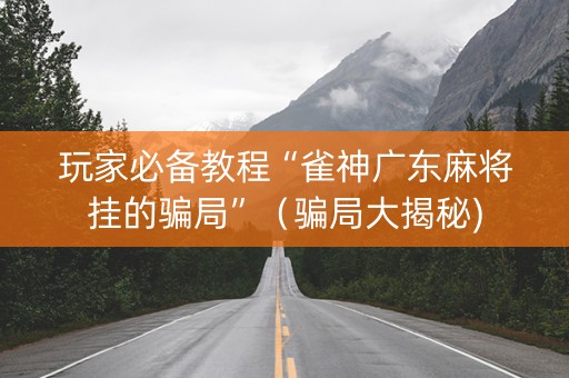 玩家必备教程“雀神广东麻将挂的骗局”（骗局大揭秘)