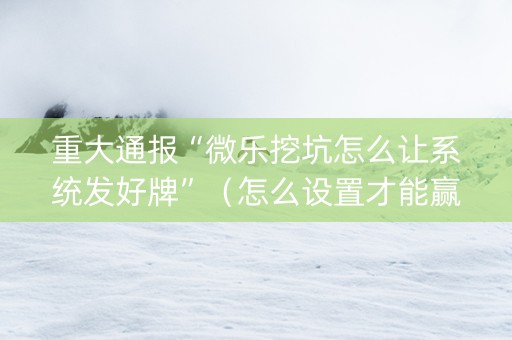 重大通报“微乐挖坑怎么让系统发好牌”（怎么设置才能赢)