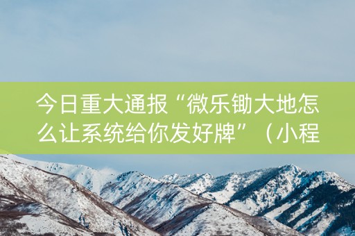 今日重大通报“微乐锄大地怎么让系统给你发好牌”（小程序必赢神器)