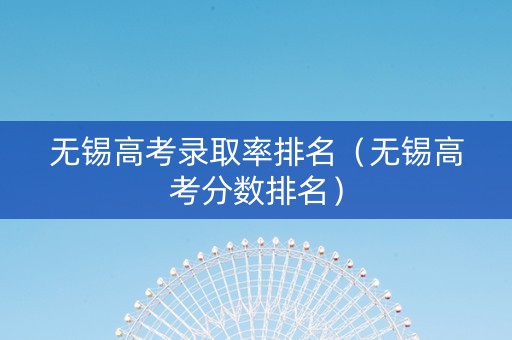 无锡高考录取率排名（无锡高考分数排名）