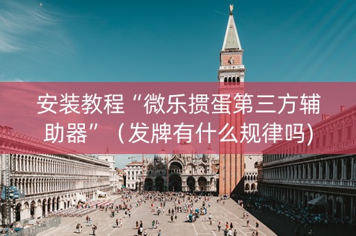 安装教程“微乐掼蛋第三方辅助器”（发牌有什么规律吗)