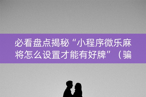 必看盘点揭秘“小程序微乐麻将怎么设置才能有好牌”（骗局大揭秘)