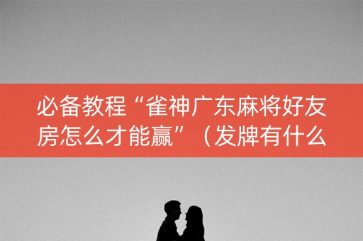 必备教程“雀神广东麻将好友房怎么才能赢”（发牌有什么规律吗)