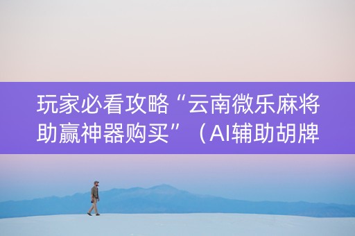玩家必看攻略“云南微乐麻将助赢神器购买”（AI辅助胡牌规则)