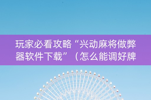 玩家必看攻略“兴动麻将做弊器软件下载”（怎么能调好牌)